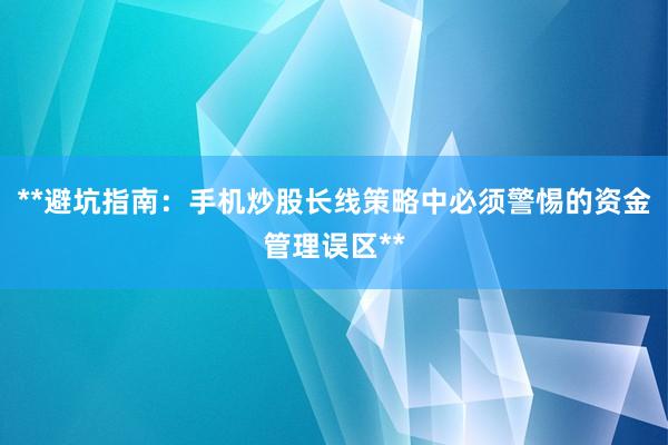 **避坑指南：手机炒股长线策略中必须警惕的资金管理误区**