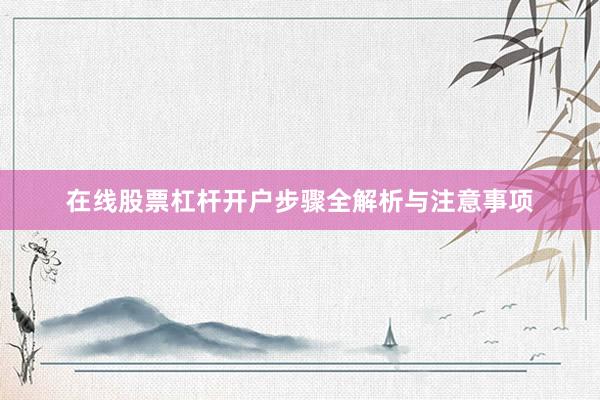 在线股票杠杆开户步骤全解析与注意事项