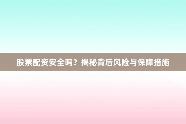 股票配资安全吗？揭秘背后风险与保障措施