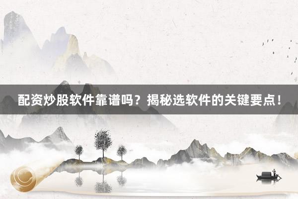 配资炒股软件靠谱吗？揭秘选软件的关键要点！