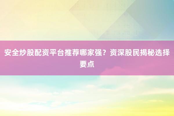 安全炒股配资平台推荐哪家强？资深股民揭秘选择要点