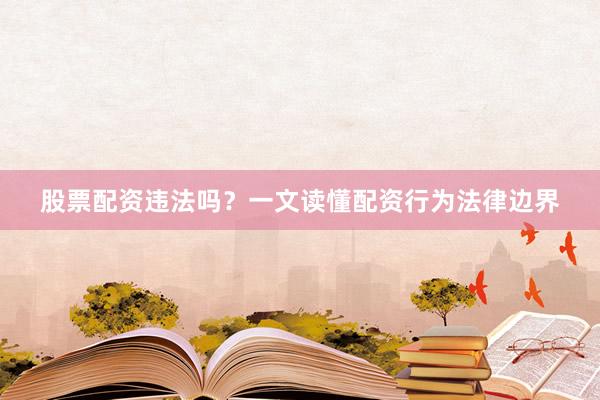股票配资违法吗？一文读懂配资行为法律边界