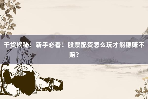 干货揭秘：新手必看！股票配资怎么玩才能稳赚不赔？