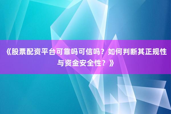 《股票配资平台可靠吗可信吗？如何判断其正规性与资金安全性？》
