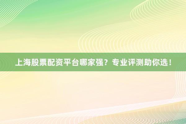 上海股票配资平台哪家强？专业评测助你选！