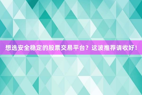 想选安全稳定的股票交易平台？这波推荐请收好！