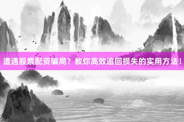 遭遇股票配资骗局？教你高效追回损失的实用方法！
