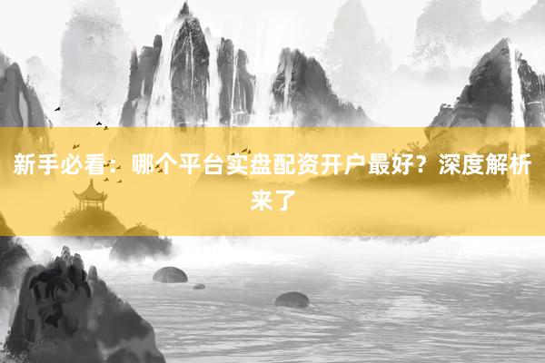 新手必看：哪个平台实盘配资开户最好？深度解析来了