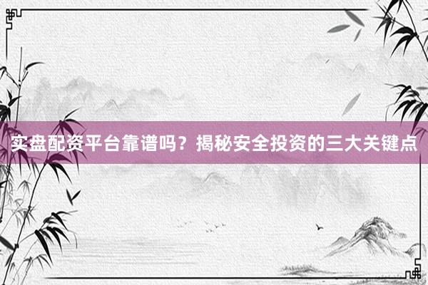 实盘配资平台靠谱吗？揭秘安全投资的三大关键点