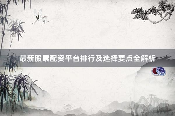 最新股票配资平台排行及选择要点全解析