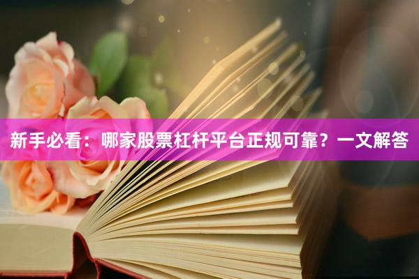 新手必看：哪家股票杠杆平台正规可靠？一文解答