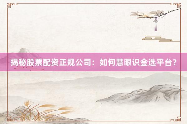 揭秘股票配资正规公司：如何慧眼识金选平台？