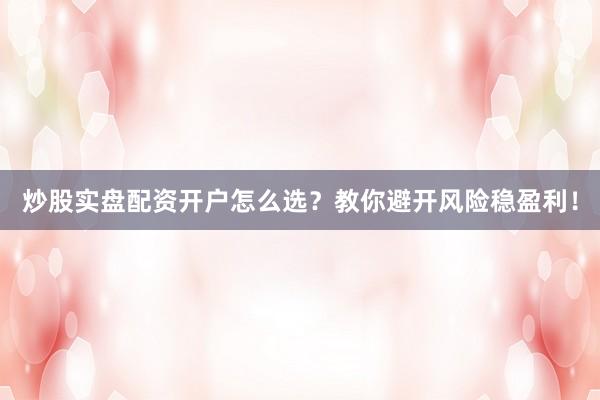 炒股实盘配资开户怎么选？教你避开风险稳盈利！
