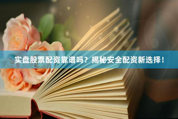 实盘股票配资靠谱吗？揭秘安全配资新选择！