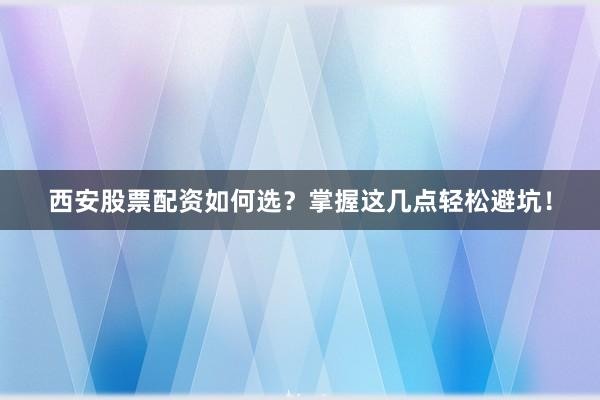 西安股票配资如何选？掌握这几点轻松避坑！