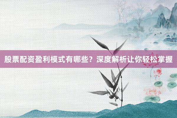 股票配资盈利模式有哪些？深度解析让你轻松掌握