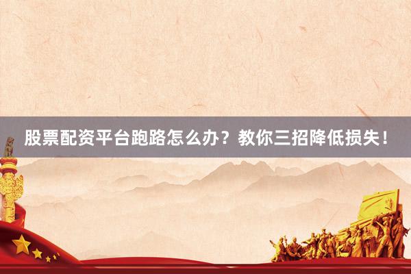 股票配资平台跑路怎么办？教你三招降低损失！