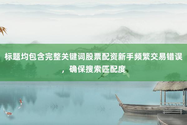 标题均包含完整关键词股票配资新手频繁交易错误，确保搜索匹配度
