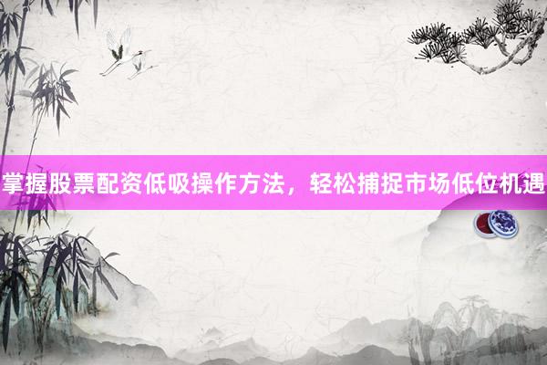 掌握股票配资低吸操作方法，轻松捕捉市场低位机遇