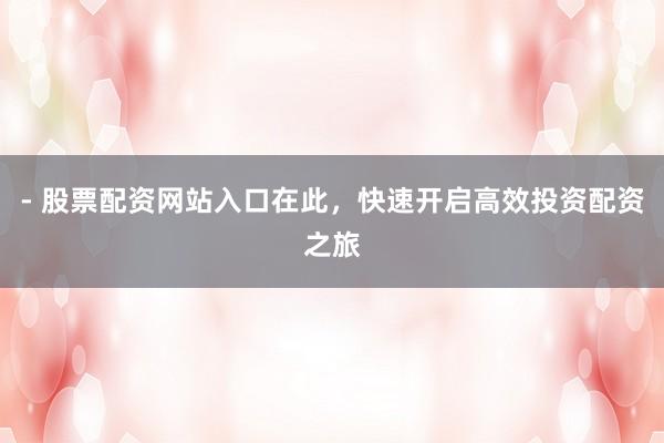 - 股票配资网站入口在此，快速开启高效投资配资之旅