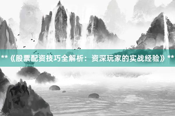 **《股票配资技巧全解析：资深玩家的实战经验》**