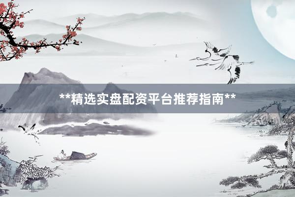 **精选实盘配资平台推荐指南**