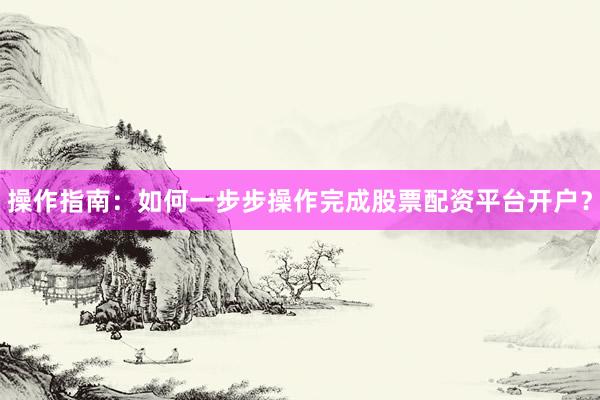 操作指南：如何一步步操作完成股票配资平台开户？