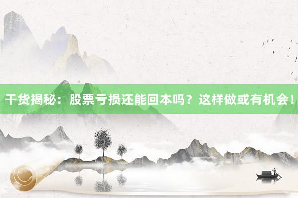 干货揭秘：股票亏损还能回本吗？这样做或有机会！