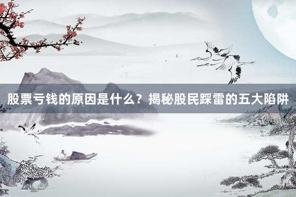 股票亏钱的原因是什么？揭秘股民踩雷的五大陷阱