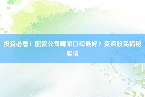 投资必看！配资公司哪家口碑最好？资深股民揭秘实情