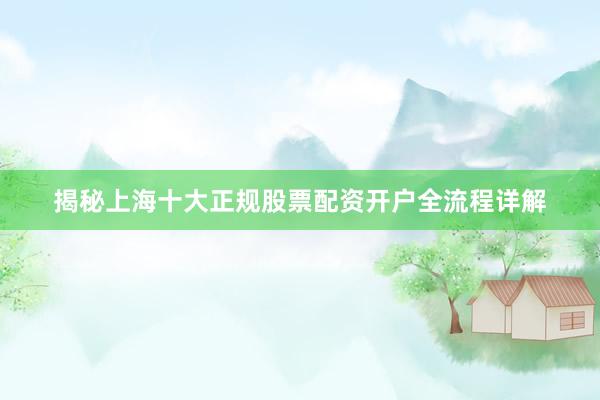 揭秘上海十大正规股票配资开户全流程详解