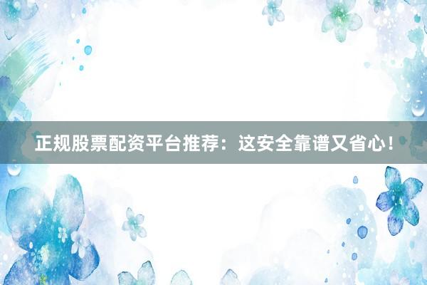正规股票配资平台推荐：这安全靠谱又省心！
