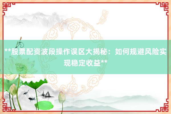 **股票配资波段操作误区大揭秘：如何规避风险实现稳定收益**
