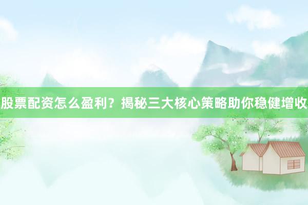 股票配资怎么盈利？揭秘三大核心策略助你稳健增收