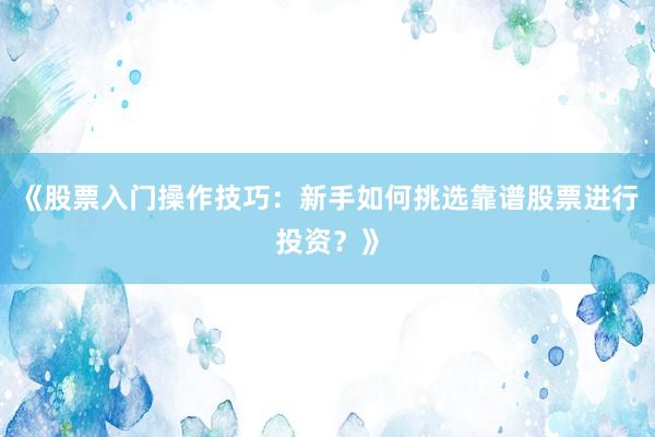 《股票入门操作技巧：新手如何挑选靠谱股票进行投资？》