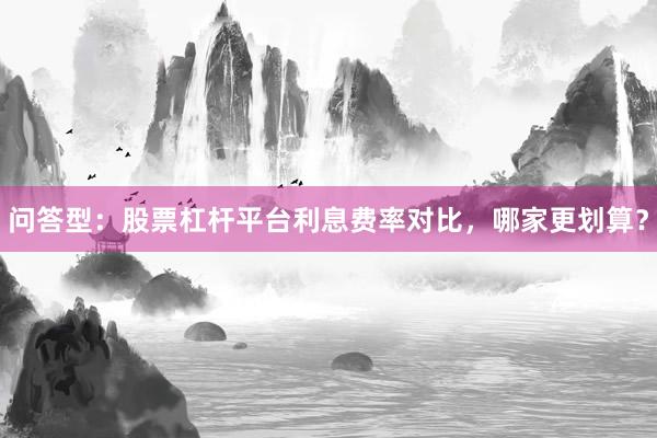 问答型：股票杠杆平台利息费率对比，哪家更划算？