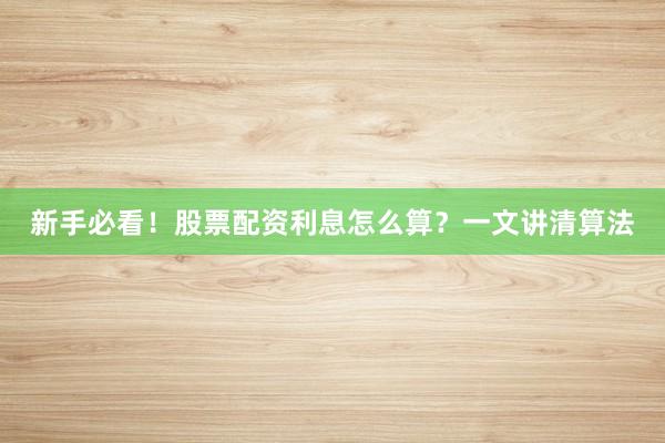 新手必看！股票配资利息怎么算？一文讲清算法