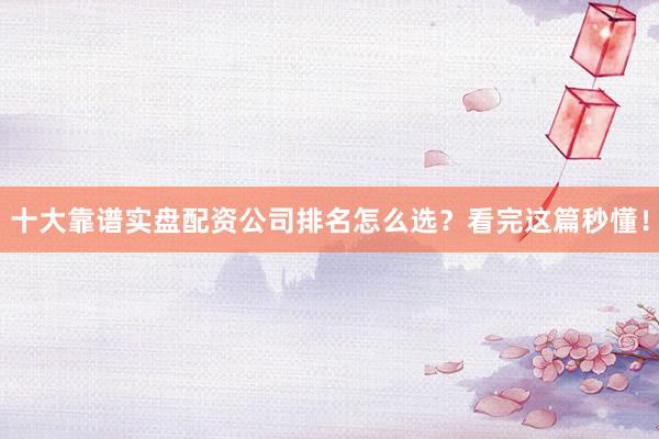 十大靠谱实盘配资公司排名怎么选？看完这篇秒懂！