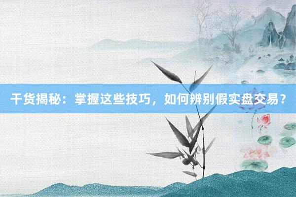 干货揭秘：掌握这些技巧，如何辨别假实盘交易？