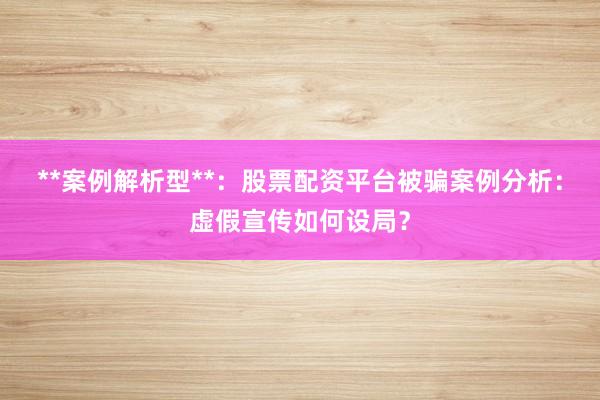 **案例解析型**：股票配资平台被骗案例分析：虚假宣传如何设局？