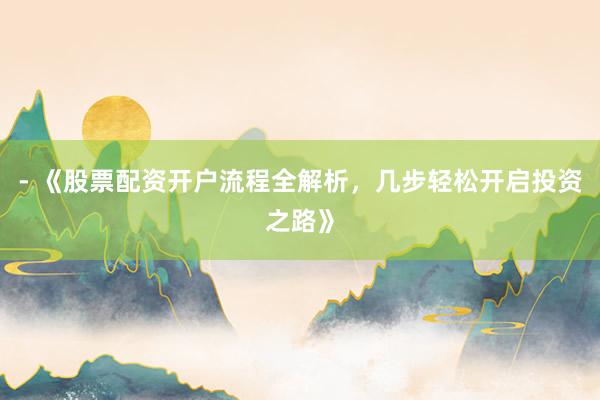 - 《股票配资开户流程全解析，几步轻松开启投资之路》