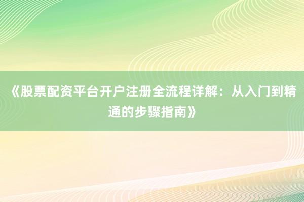 《股票配资平台开户注册全流程详解：从入门到精通的步骤指南》