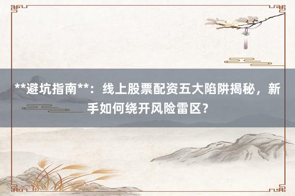 **避坑指南**：线上股票配资五大陷阱揭秘，新手如何绕开风险雷区？