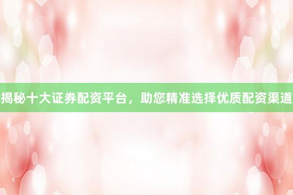 揭秘十大证券配资平台，助您精准选择优质配资渠道