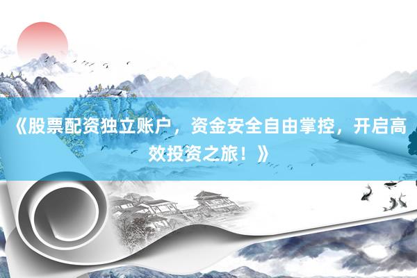 《股票配资独立账户，资金安全自由掌控，开启高效投资之旅！》