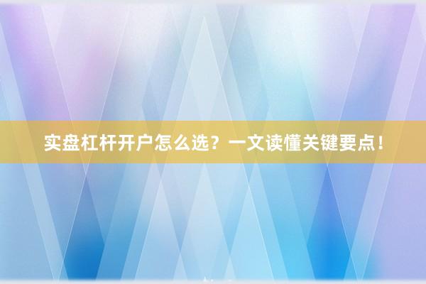 实盘杠杆开户怎么选？一文读懂关键要点！