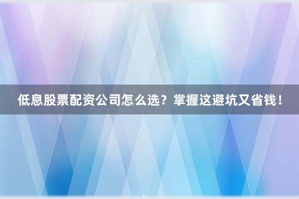 低息股票配资公司怎么选？掌握这避坑又省钱！