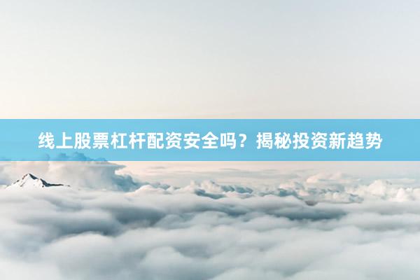 线上股票杠杆配资安全吗？揭秘投资新趋势