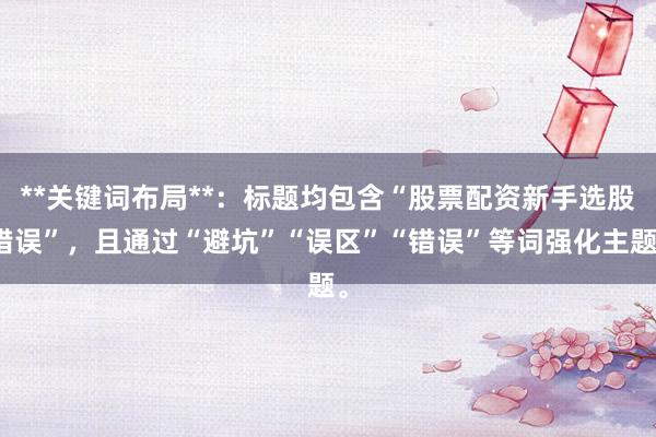 **关键词布局**：标题均包含“股票配资新手选股错误”，且通过“避坑”“误区”“错误”等词强化主题。