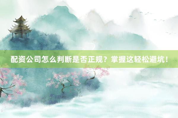 配资公司怎么判断是否正规？掌握这轻松避坑！
